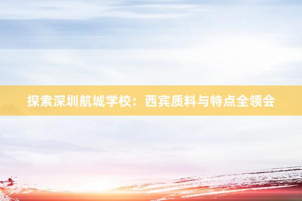 探索深圳航城学校:西宾质料与特点全领会