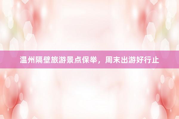温州隔壁旅游景点保举,周末出游好行止