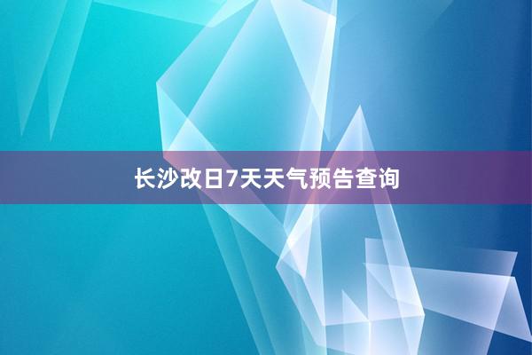 长沙改日7天天气预告查询