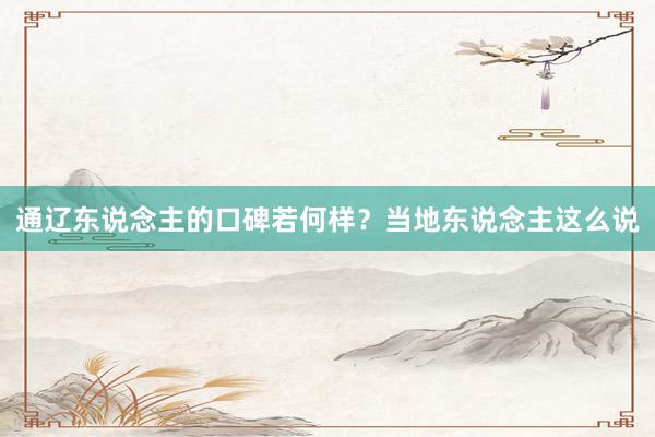 通辽东说念主的口碑若何样？当地东说念主这么说