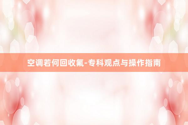 空调若何回收氟-专科观点与操作指南