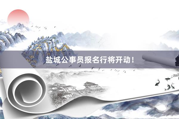 盐城公事员报名行将开动！