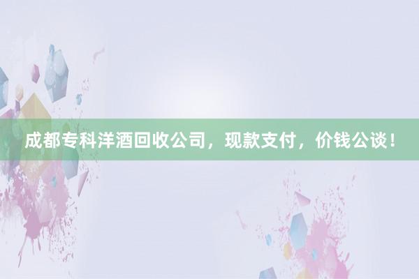 成都专科洋酒回收公司，现款支付，价钱公谈！