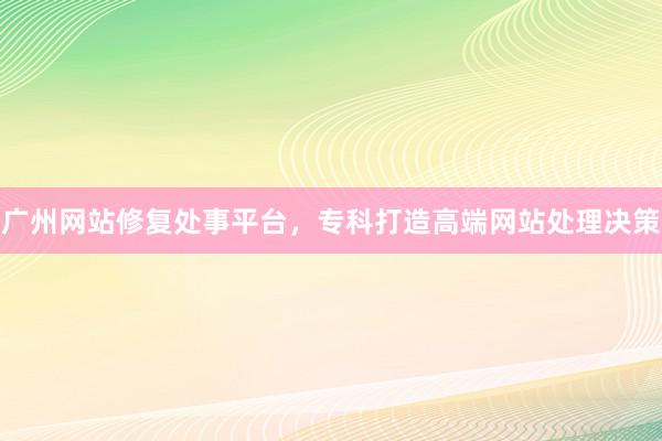 广州网站修复处事平台，专科打造高端网站处理决策